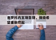 开运体育登录-关于克罗托内主场告捷，保级希望重新燃起的信息