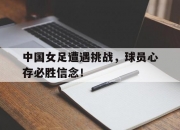 开运体育网页版-中国女足遭遇挑战，球员心存必胜信念！的简单介绍