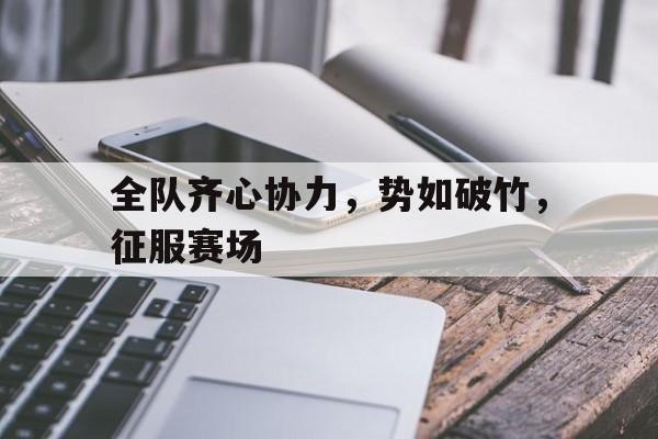 关于全队齐心协力，势如破竹，征服赛场的信息