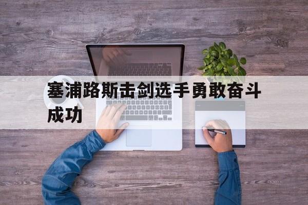 开云体育官网-关于塞浦路斯击剑选手勇敢奋斗成功的信息